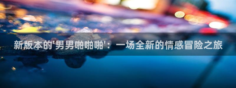 78动漫最新版本：新版本的\'男男啪啪啪\'：一场全新的情感冒险之旅